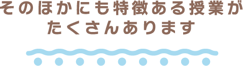 そのほかにも特徴ある授業がたくさんあります