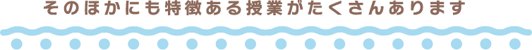 そのほかにも特徴ある授業がたくさんあります