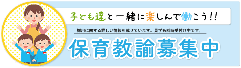 子ども達と一緒に楽しんで働こう!!採用に関する詳しい情報を載せています。見学も随時受付け中です。保育教論募集中