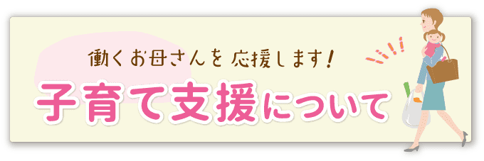 働くお母さんを応援します！子育て支援について