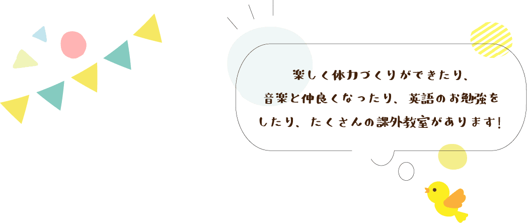楽しく体力づくりができたり、音楽と仲良くなったり、英語のお勉強をしたり、たくさんの課外教室があります！